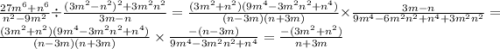 \frac{27 {m}^{6} + {n}^{6} }{ {n}^{2} - 9 {m}^{2} } \div \frac{(3 {m}^{2} - {n}^{2} ) ^{2} + 3 {m}^{2} {n}^{2} }{3m - n} = \frac{(3 {m}^{2} + {n}^{2} )(9 {m}^{4} - 3 {m}^{2} {n}^{2} + {n}^{4} ) }{(n - 3m)(n + 3m)} \times \frac{3m - n}{9 {m}^{4} - 6 {m}^{2} {n}^{2} + {n}^{4} + 3 {m}^{2} {n}^{2} } = \frac{(3 {m}^{2} + {n}^{2} )(9 {m}^{4} - 3 {m}^{2} {n}^{2} + {n}^{4} )}{(n - 3m)(n + 3m)} \times \frac{ - (n - 3m)}{9 {m}^{4} - 3 {m}^{2} {n}^{2} + {n}^{4} } = \frac{ - ( 3{m}^{2} + {n}^{2}) }{n + 3m}