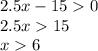 2.5x - 15 0 \\ 2.5x 15 \\ x 6