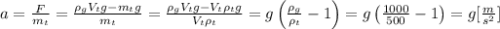 a = \frac{F}{m_t}= \frac{\rho_g V_t g - m_tg}{m_t} = \frac{\rho_g V_t g - V_t \rho_t g}{V_t \rho_t} = g\left(\frac{\rho_g}{\rho_t} -1 \right) = g \left ( \frac{1000}{500}-1 \right) = g [\frac{m}{s^2} ]