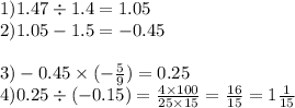 1)1.47 \div 1.4 = 1.05 \\ 2)1.05 - 1.5 = - 0.45 \\ \\ 3) - 0.45 \times ( - \frac{5}{9} ) = 0.25 \\ 4)0.25 \div ( - 0.15) = \frac{4 \times 100}{25 \times 15} = \frac{16}{15} = 1 \frac{1}{15}