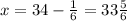 x = 34 - \frac{1}{6} = 33 \frac{5}{6}