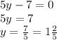 5y - 7 = 0 \\ 5y = 7 \\ y = \frac{7}{5} = 1 \frac{2}{5}