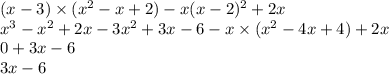 (x - 3) \times (x { }^{2} - x + 2) - x(x - 2) {}^{2} + 2x \\ x ^{3} - x {}^{2} + 2x - 3x {}^{2} + 3x - 6 - x \times (x { }^{2} - 4x + 4) + 2x \\ 0 + 3x - 6 \\ 3x - 6