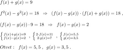 f(x)+g(x)=9\\\\f^2(x)-g^2(x)=18\; \; \Rightarrow \; \; (f(x)-g(x))\cdot (f(x)+g(x))=18\; ,\\\\(f(x)-g(x))\cdot 9=18\; \; \Rightarrow \; \; f(x)-g(x)=2\\\\\left \{ {{f(x)+g(x)=9} \atop {f(x)-g(x)=2}} \right. \; ,\; \left \{ {{2\cdot f(x)=11} \atop {2\cdot g(x)=7}} \right. \; ,\; \left \{ {{f(x)=5,5} \atop {g(x)=3,5}} \right. \\\\Otvet:\; \; f(x)=5,5\; ,\; \; g(x)=3,5\; .