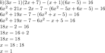 b)(3x-1)(2x+7)-(x+1)(6x-5)=16\\ 6x^2+21x-2x-7-(6x^2-5x+6x-5)=16\\ 6x^2+19x-7-(6x^2+x-5)=16\\ 6x^2+19x-7-6x^2-x+5=16\\ 18x-2=16\\ 18x=16+2\\ 18x=18\\ x=18:18\\ x=1