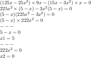 (125x - 25 {x}^{2} ) \times 9x - (15x - 3 {x}^{2} ) \times x = 0 \\ 225 {x}^{2} \times (5 - x) - 3 {x}^{2} (5 - x) = 0 \\ (5 - x)(225 {x}^{2} - 3 {x}^{2} ) = 0 \\ (5 - x) \times 222 {x}^{2} = 0 \\ - - - \\ 5 - x = 0 \\ x1 = 5 \\ - - - \\ 222 {x}^{2} = 0 \\ x2 = 0