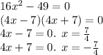 16 {x}^{2} - 49 = 0 \\ (4x - 7)(4 x + 7) = 0 \\ 4x - 7 = 0. \: \: x = \frac{7}{4} \\ 4x + 7 = 0. \: \: x = - \frac{7}{4}