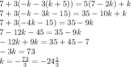 7 + 3( - k - 3(k + 5)) = 5(7 - 2k) + k \\ 7 + 3( - k - 3k - 15) = 35 - 10k + k \\ 7 + 3( - 4k - 15) = 35 - 9k \\ 7 - 12k - 45 = 35 - 9k \\ - 12k + 9k = 35 + 45 - 7 \\ - 3k = 73 \\ k = - \frac{73}{3} = - 24 \frac{1}{3}