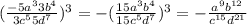 (\frac{ - 5a ^{3} 3 {b}^{4} }{3 {c}^{5} 5 {d}^{7} } )^{3} = - (\frac{15a ^{3} {b}^{4}}{ 15{c}^{5} {d}^{7} } ) ^{3} = - \frac{ {a}^{9} {b}^{12} }{ {c}^{15} {d}^{21} }