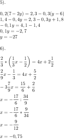 \displaystyle 5).\\\\0,2(7-2y)=2,3-0,3(y-6)\\1,4-0,4y=2,3-0,3y+1,8\\-0,1y=4,1-1,4\\0,1y=-2,7\\y=-27\\\\6).\\\\\frac{2}{3}*\bigg(\frac{1}{3}x-\frac{1}{2}\bigg)=4x+2\frac{1}{2}\\\\\frac{2}{9}x-\frac{1}{3}=4x+\frac{5}{2}\\\\-3\frac{7}{9}x=\frac{15}{6}+\frac{2}{6}\\\\x=-\frac{17}{6}:\frac{34}{9}\\\\x=-\frac{17}{6}*\frac{9}{34}\\\\x=-\frac{9}{12}\\\\x=-0,75