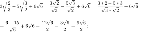 \displaystyle 3\sqrt{\frac{2}{3}}-5\sqrt{\frac{3}{2}}+6\sqrt{6}=\frac{3\sqrt{2}}{\sqrt{3}}-\frac{5\sqrt{3}}{\sqrt{2}}+6\sqrt{6}=\frac{3*2-5*3}{\sqrt{3}*\sqrt{2}}+6\sqrt{6}=\\\\\\=\frac{6-15}{\sqrt{6}}+6\sqrt{6}=\frac{12\sqrt{6}}{2}-\frac{3\sqrt{6}}{2}=\frac{9\sqrt{6}}{2};