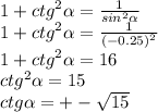 1 + {ctg}^{2} \alpha = \frac{1}{ {sin}^{2} \alpha } \\ 1 + {ctg}^{2} \alpha = \frac{1}{ {( - 0.25)}^{2} } \\ 1 + {ctg}^{2} \alpha = 16 \\ {ctg}^{2} \alpha = 15 \\ ctg \alpha = + - \sqrt{15}