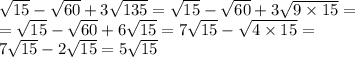 \sqrt{15} - \sqrt{60} + 3 \sqrt{135} = \sqrt{15} - \sqrt{60} + 3 \sqrt{9 \times 15} = \\ = \sqrt{15} - \sqrt{60} + 6 \sqrt{15} = 7 \sqrt{15} - \sqrt{4 \times 15} = \\ 7 \sqrt{15} - 2 \sqrt{15} = 5 \sqrt{15}