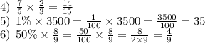 4) \: \: \frac{7}{5} \times \frac{2}{3} = \frac{14}{15} \\ 5) \: \: 1\% \times 3500 = \frac{1}{100} \times 3500 = \frac{3500}{100} = 35 \\ 6) \: \: 50\% \times \frac{8}{9} = \frac{50}{100} \times \frac{8}{9} = \frac{8}{2 \times 9} = \frac{4}{9}