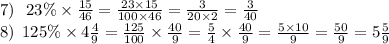 7) \: \: \: 23\% \times \frac{15}{46} = \frac{23 \times 15}{100 \times 46} = \frac{3}{20 \times 2} = \frac{3}{40} \\ 8) \: \: 125\% \times 4 \frac{4}{9} = \frac{125}{100} \times \frac{40}{9} = \frac{5}{4} \times \frac{40}{9} = \frac{5 \times 10}{9} = \frac{50}{9} = 5 \frac{5}{9}