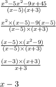 \frac{x {}^{3} - 5x {}^{2} - 9x + 45 }{(x - 5)(x + 3)} \\ \\ \frac{x {}^{2} \times (x - 5) - 9(x - 5)}{(x - 5) \times (x + 3)} \\ \\ \frac{(x - 5) \times (x {}^{2} - 9)}{(x - 5) \times (x + 3)} \\ \\ \frac{(x - 3) \times (x + 3)}{x + 3} \\ \\ x - 3