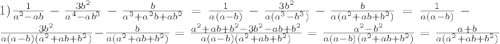 1)\frac{1}{a^{2}-ab} -\frac{3b^{2}}{a^{4}-ab^{3}} -\frac{b}{a^{3}+a^{2}b+ab^{2}}=\frac{1}{a(a-b)}-\frac{3b^{2}}{a(a^{3}-b^{3})}-\frac{b}{a(a^{2}+ab+b^{2})}=\frac{1}{a(a-b)}-\frac{3b^{2}}{a(a-b)(a^{2}+ab+b^{2})}-\frac{b}{a(a^{2}+ab+b^{2})}=\frac{a^{2}+ab+b^{2}-3b^{2}-ab+b^{2}}{a(a-b)(a^{2}+ab+b^{2})} =\frac{a^{2}-b^{2}}{a(a-b)(a^{2}+ab+b^{2})}= \frac{a+b}{a(a^{2}+ab+b^{2})}