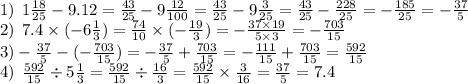 1) \: \: 1 \frac{18}{25} - 9.12 = \frac{43}{25} - 9 \frac{12}{100} = \frac{43}{25} - 9 \frac{3}{25} = \frac{43}{25} - \frac{228}{25} = - \frac{185}{25} = - \frac{37}{5} \\ 2) \: \: 7.4 \times ( - 6 \frac{1}{3} ) = \frac{74}{10} \times ( - \frac{19}{3} ) = - \frac{37 \times 19}{5 \times 3} = - \frac{703}{15} \\ 3) - \frac{37}{5} - ( - \frac{703}{15} ) = - \frac{37}{5} + \frac{703}{15} = - \frac{111}{15} + \frac{703}{15} = \frac{592}{15} \\ 4) \: \: \frac{592}{15} \div 5 \frac{1}{3} = \frac{592}{15} \div \frac{16}{3} = \frac{592}{15} \times \frac{3}{16} = \frac{37}{5} = 7.4