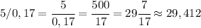 5/0,17=\cfrac{5}{0,17}=\cfrac{500}{17}=29\cfrac{7}{17}\approx29,412