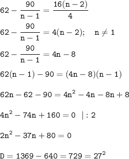 \displaystyle \tt 62-\frac{90}{n-1}=\frac{16(n-2)}{4} \\\\ 62-\frac{90}{n-1}=4(n-2); \ \ \ n\neq 1\\\\ 62-\frac{90}{n-1}=4n-8 \\\\ 62(n-1)-90=(4n-8)(n-1)\\\\ 62n-62-90=4n^2-4n-8n+8\\\\ 4n^2-74n+160=0 \ \ |:2 \\\\ 2n^2-37n+80=0 \\\\D=1369-640=729=27^2