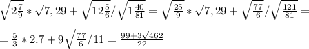 \sqrt{2\frac{7}{9}}*\sqrt{7,29}+\sqrt{12 \frac{5}{6}}/\sqrt{1\frac{40}{81} }= \sqrt{\frac{25}{9}}*\sqrt{7,29}+\sqrt{ \frac{77}{6}}/\sqrt{\frac{121}{81} }=\\\\=\frac{5}{3}*2.7+9\sqrt{\frac{77}{6}}/11=\frac{99+3\sqrt{462}}{22}