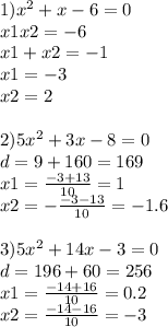 1) {x}^{2} + x - 6 = 0 \\ x1x2 = - 6 \\ x1 + x2 = - 1 \\ x1 = - 3 \\ x2 = 2 \\ \\ 2)5 {x}^{2} + 3x - 8 = 0 \\ d = 9 + 160 = 169 \\ x1 = \frac{ - 3 + 13}{10} = 1 \\ x2 = - \frac{ - 3 - 13}{10} = - 1.6 \\ \\ 3)5 {x}^{2} + 14x - 3 = 0 \\ d = 196 + 60 = 256 \\ x1 = \frac{ - 14 + 16}{10} = 0.2 \\ x2 = \frac{ - 14 - 16}{10} = - 3