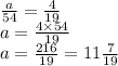 \frac{a}{54} = \frac{4}{19} \\ a = \frac{4 \times 54}{19} \\ a = \frac{216}{19} = 11 \frac{7}{19}