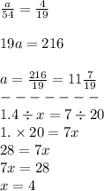 \frac{a}{54} = \frac{4}{19} \\ \\ 19a = 216 \\ \\ a = \frac{216}{19} = 11 \frac{7}{19} \\ - - - - - - - \\ 1.4 \div x = 7 \div 20 \\ 1. \times 20 = 7x \\ 28 = 7x \\ 7x = 28 \\ x = 4