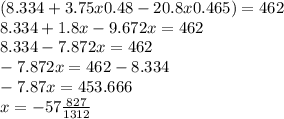 (8.334 + 3.75x0.48 - 20.8x0.465) = 462 \\ 8.334 + 1.8x - 9.672x = 462 \\ 8.334 - 7.872x = 462 \\ - 7 .872x = 462 - 8.334 \\ - 7.87x = 453.666 \\ x = - 57 \frac{827}{1312}