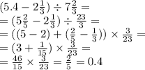 (5.4 - 2 \frac{1}{3} ) \div 7 \frac{2}{3} = \\ = (5 \frac{2}{5} - 2 \frac{1}{3} ) \div \frac{23}{3} = \\ = ((5 - 2) + ( \frac{2}{5} - \frac{1}{3} )) \times \frac{3}{23} = \\ = (3 + \frac{1}{15} )\times \frac{3}{23} = \\ = \frac{46}{15} \times \frac{3}{23} = \frac{2}{5} = 0.4