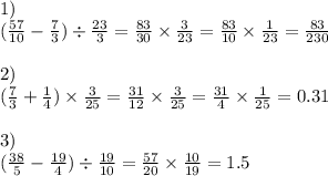 1) \\ ( \frac{57}{10} - \frac{7}{3} ) \div \frac{23}{3} = \frac{83}{30} \times \frac{3}{23} = \frac{83}{10} \times \frac{1}{23} = \frac{83}{230} \\ \\ 2) \\ (\frac{7}{3} + \frac{1}{4} ) \times \frac{3}{25} = \frac{31}{12} \times \frac{3}{25} = \frac{31}{4} \times \frac{1}{25} = 0.31 \\ \\ 3) \\ ( \frac{38}{5} - \frac{19}{4} ) \div \frac{19}{10} = \frac{57}{20} \times \frac{10}{19} = 1.5