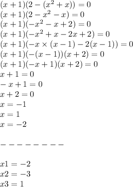 (x + 1)(2 - ( {x}^{2} + x)) = 0 \\ (x + 1)(2 - {x}^{2} - x) = 0 \\ (x + 1)( - {x}^{2} - x + 2) = 0 \\ (x + 1)( - {x}^{2} + x - 2x + 2) = 0 \\ (x + 1)( - x \times (x - 1) - 2(x - 1)) = 0 \\ (x + 1)( - (x - 1))(x + 2) = 0 \\ (x + 1)( - x + 1)(x + 2) = 0 \\ x + 1 = 0 \\ - x + 1 = 0 \\ x + 2 = 0 \\ x = - 1 \\ x = 1 \\ x = - 2 \\ \\ - - - - - - - - \\ \\ x1 = - 2 \\ x2 = - 3 \\ x3 = 1