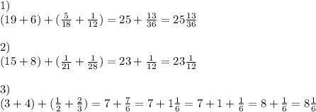 1) \\ (19 + 6) + ( \frac{5}{18} + \frac{1}{12} ) = 25 + \frac{13}{36} = 25 \frac{13}{36} \\ \\ 2) \\ (15 + 8) + ( \frac{1}{21} + \frac{1}{28} ) = 23 + \frac{1}{12} = 23 \frac{1}{12} \\ \\ 3) \\ (3 + 4) + ( \frac{1}{2} + \frac{2}{3} ) = 7 + \frac{7}{6} = 7 + 1 \frac{1}{6} = 7 + 1 + \frac{1}{6} = 8 + \frac{1}{6} = 8 \frac{1}{6}