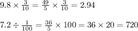 9.8 \times \frac{3}{10} = \frac{49}{5} \times \frac{3}{10} = 2.94 \\ \\ 7.2 \div \frac{1}{100} = \frac{36}{5} \times 100 = 36 \times 20 = 720