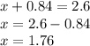 x + 0.84 = 2.6 \\ x = 2.6 - 0.84 \\ x = 1.76