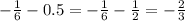 - \frac{1}{6} - 0.5 = - \frac{1}{6} - \frac{1}{2} = - \frac{2}{3}