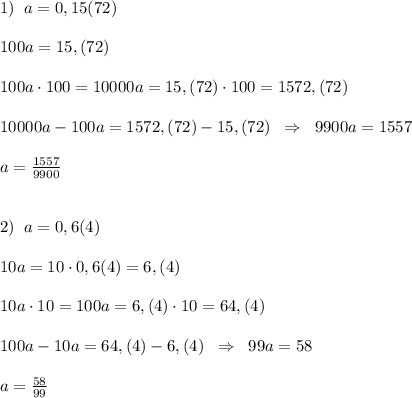 1)\; \; a=0,15(72)\\\\100a=15,(72)\\\\100a\cdot 100=10000a=15,(72)\cdot 100=1572,(72)\\\\10000a-100a=1572,(72)-15,(72)\; \; \Rightarrow \; \; 9900a=1557\\\\a=\frac{1557}{9900}\\\\\\2)\; \; a=0,6(4)\\\\10a=10\cdot 0,6(4)=6,(4)\\\\10a\cdot 10=100a=6,(4)\cdot 10=64,(4)\\\\100a-10a=64,(4)-6,(4)\; \; \Rightarrow \; \; 99a=58\\\\a=\frac{58}{99}