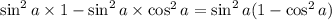 \sin^2a \times 1 - \sin^2a \times \cos^2a = \sin^2a (1 - \cos^2 a)