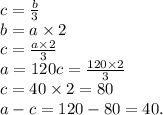 c = \frac {b}{3} \\&#10;b = a \times 2 \\&#10;c = \frac{a \times 2}{3} \\&#10;a = 120&#10;c = \frac{120 \times 2}{3} \\&#10;c = 40 \times 2 = 80 \\ a - c = 120 - 80 = 40.