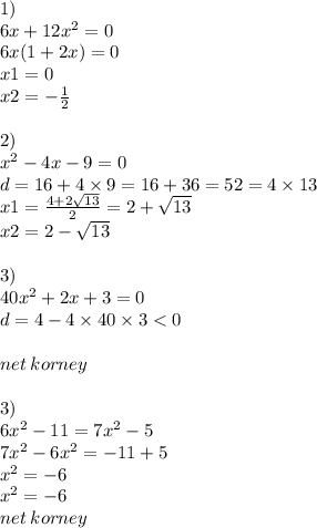 1) \\ 6x + 12 {x}^{2} = 0 \\ 6x(1 + 2x) = 0 \\ x1 = 0 \\ x2 = - \frac{1}{2} \\ \\ 2) \\ {x}^{2} - 4x - 9 = 0 \\ d = 16 + 4 \times 9 = 16 + 36 = 52 = 4 \times13 \\ x1 = \frac{4 + 2 \sqrt{13} }{2} = 2 + \sqrt{13} \\ x2 = 2 - \sqrt{13} \\ \\ 3) \\ 40 {x}^{2} + 2x + 3 = 0 \\ d = 4 - 4 \times 40 \times 3 < 0 \\ \\n et \: korney \\ \\ 3) \\ 6 {x}^{2} - 11 = 7 {x}^{2} - 5 \\ 7 {x}^{2} - 6 {x}^{2} = - 11 + 5 \\ {x}^{2} = - 6 \\ {x}^{2} = - 6 \\ net \: korney