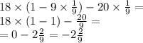 18 \times (1 - 9 \times \frac{1}{9} ) - 20 \times \frac{1}{9} = \\ 18 \times (1 - 1) - \frac{20}{9 } = \\ = 0 - 2 \frac{2}{9} = - 2 \frac{2}{9}