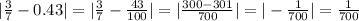 | \frac{3}{7} - 0.43 | = | \frac{3}{7} - \frac{43}{100} | = | \frac{300 - 301}{700} | = | - \frac{1}{700} | = \frac{1}{700}