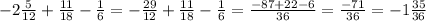 - 2 \frac{5}{12} + \frac{11}{18} - \frac{1}{6} = - \frac{29}{12} + \frac{11}{18} - \frac{1}{6} = \frac{ - 87 + 22 - 6}{36} = \frac{ - 71}{36} = - 1 \frac{35}{36}