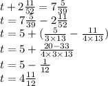 t + 2 \frac{11}{52} = 7 \frac{5}{39} \\ t = 7 \frac{5}{39} - 2 \frac{11}{52} \\ t = 5 + ( \frac{5}{3 \times 13} - \frac{11}{4 \times 13} ) \\ t =5 + \frac{20 - 33}{4 \times 3 \times 13} \\ t = 5- \frac{1}{12} \\ t =4 \frac{11}{12}\\\\