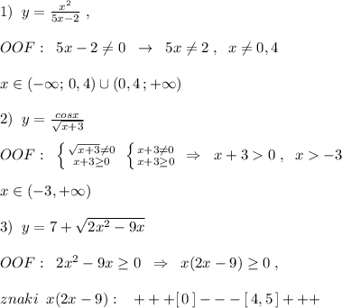 1)\; \; y=\frac{x^2}{5x-2}\; ,\\\\OOF:\; \; 5x-2\ne 0\; \; \to \; \; 5x\ne 2\; ,\; \; x\ne 0,4\\\\x\in (-\infty ;\, 0,4)\cup (0,4\, ;+\infty )\\\\2)\; \; y=\frac{cosx}{\sqrt{x+3}}\\\\OOF:\; \; \left \{ {{\sqrt{x+3}\ne 0} \atop {x+3\geq 0}} \right. \; \left \{ {{x+3\ne 0} \atop {x+3\geq 0}} \right. \; \Rightarrow \; \; x+30\; ,\; \; x-3\\\\x\in (-3,+\infty )\\\\3)\; \; y=7+\sqrt{2x^2-9x}\\\\OOF:\; \; 2x^2-9x\geq 0\; \; \Rightarrow \; \; x(2x-9)\geq 0\; ,\\\\znaki\; \; x(2x-9):\; \; \; +++[\, 0\, ]---[\, 4,5\, ]+++