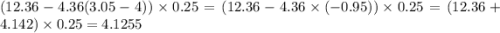 (12.36 - 4.36(3.05 - 4)) \times 0.25 = (12.36 - 4.36 \times ( - 0.95)) \times 0.25 = (12.36 + 4.142) \times 0.25 = 4.1255