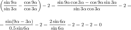 \bigg(\displaystyle \frac{\sin9\alpha}{\sin3\alpha}-\frac{\cos9\alpha}{\cos3\alpha}\bigg)-2=\frac{\sin9\alpha\cos3\alpha-\cos9\alpha\sin3\alpha}{\sin3\alpha\cos3\alpha}-2=\\ \\ \\ =\frac{\sin(9\alpha-3\alpha)}{0.5\sin6\alpha}-2=\frac{2\sin6\alpha}{\sin6\alpha}-2=2-2=0