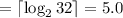 = \lceil {\log_2{32}} \rceil = 5.0