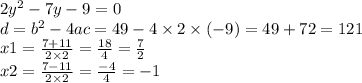 2 {y}^{2} - 7y - 9 = 0 \\ d = {b}^{2} - 4ac = 49 - 4 \times 2 \times ( - 9) = 49 + 72 = 121 \\ x1 = \frac{7 + 11}{2 \times 2} = \frac{18}{4} = \frac{7}{2} \\ x2 = \frac{7 - 11}{2 \times 2} = \frac{ - 4}{4} = - 1