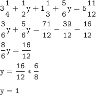 \displaystyle \tt 3\frac{1}{4}+\frac{1}{2}y+1\frac{1}{3}+\frac{5}{6}y=5\frac{11}{12}\\\\\frac{3}{6}y+\frac{5}{6}y=\frac{71}{12}-\frac{39}{12}-\frac{16}{12}\\\\\frac{8}{6}y=\frac{16}{12}\\\\y=\frac{16}{12}*\frac{6}{8}\\\\y=1